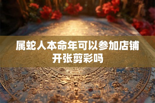 属蛇人本命年可以参加店铺开张剪彩吗