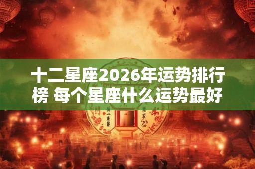 十二星座2026年运势排行榜 每个星座什么运势最好