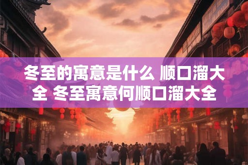 冬至的寓意是什么 顺口溜大全 冬至寓意何顺口溜大全 冬至的寓意是什么 顺口溜大全 冬至寓意何顺口溜大全
