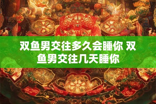 双鱼男交往多久会睡你 双鱼男交往几天睡你