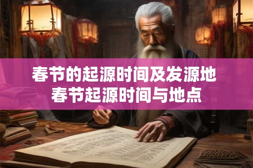 春节的起源时间及发源地 春节起源时间与地点 春节的起源时间及发源地 春节起源时间与地点