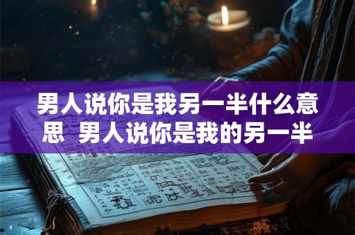 男人说你是我另一半什么意思 男人说你是我的另一半 男人说你是我另一半什么意思 男人说你是我的另一半