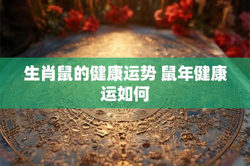 生肖鼠的健康运势 鼠年健康运如何