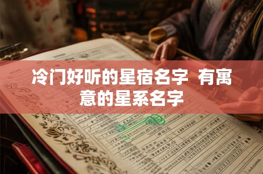 冷门好听的星宿名字  有寓意的星系名字
