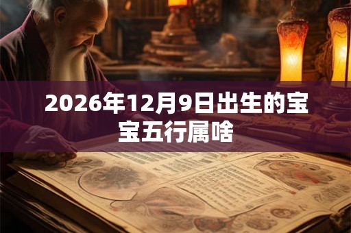 2026年12月9日出生的宝宝五行属啥 2026年12月9日出生的宝宝五行属啥