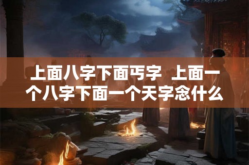 上面八字下面丐字  上面一个八字下面一个天字念什么