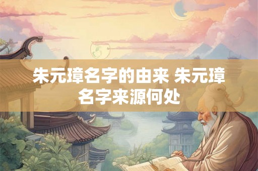 朱元璋名字的由来 朱元璋名字来源何处