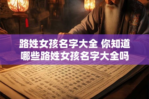 路姓女孩名字大全 你知道哪些路姓女孩名字大全吗