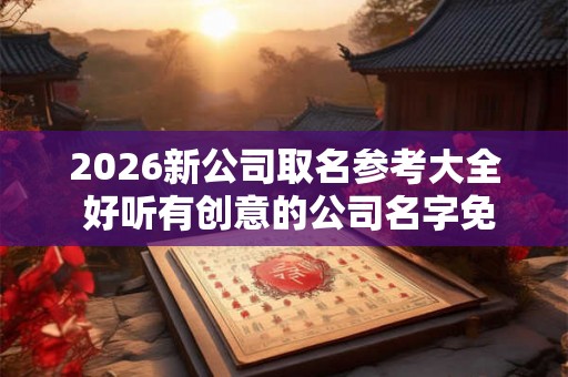 2026新公司取名参考大全 好听有创意的公司名字免费 2026新公司取名参考大全 好听有创意的公司名字免费
