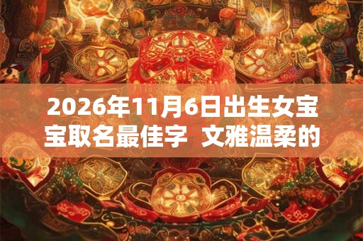 2026年11月6日出生女宝宝取名最佳字  文雅温柔的名字