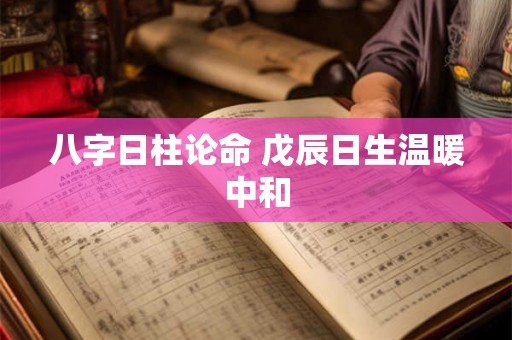 八字日柱论命 戊辰日生温暖中和