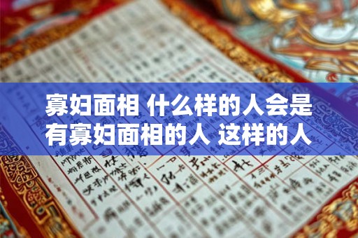寡妇面相 什么样的人会是有寡妇面相的人 这样的人会有什么样的面部特征呢