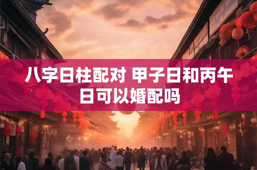 八字日柱配对 甲子日和丙午日可以婚配吗