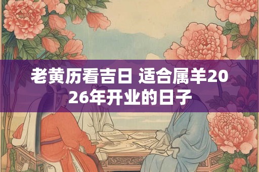 老黄历看吉日 适合属羊2026年开业的日子