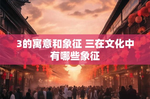 3的寓意和象征 三在文化中有哪些象征 3的寓意和象征 三在文化中有哪些象征
