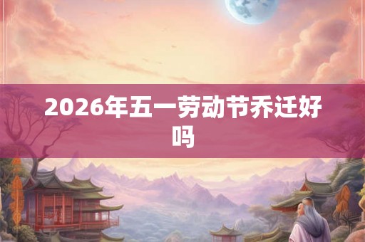 2026年五一劳动节乔迁好吗