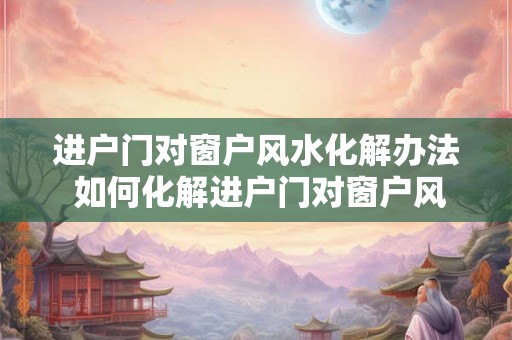 进户门对窗户风水化解办法 如何化解进户门对窗户风水