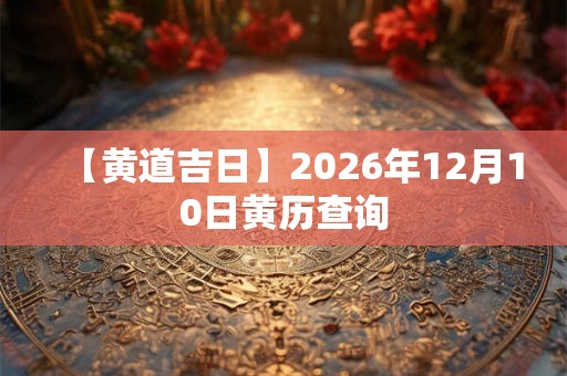 【黄道吉日】2026年12月10日黄历查询