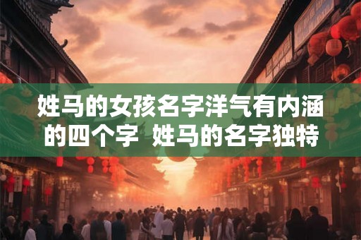 姓马的女孩名字洋气有内涵的四个字  姓马的名字独特好听