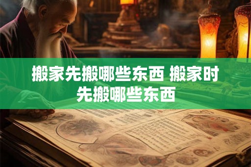 搬家先搬哪些东西 搬家时先搬哪些东西 搬家先搬哪些东西 搬家时先搬哪些东西