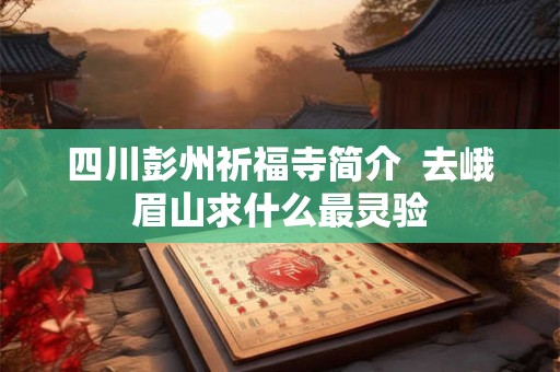 四川彭州祈福寺简介  去峨眉山求什么最灵验