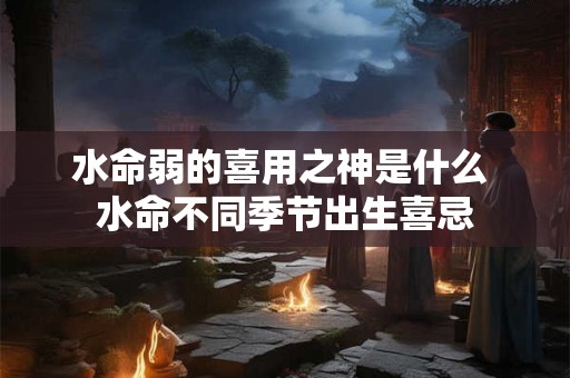 水命弱的喜用之神是什么 水命不同季节出生喜忌