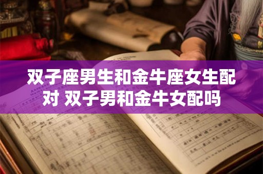 双子座男生和金牛座女生配对 双子男和金牛女配吗 双子座男生和金牛座女生配对 双子男和金牛女配吗