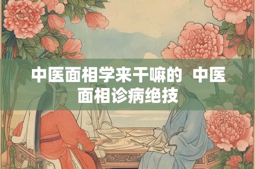 中医面相学来干嘛的  中医面相诊病绝技