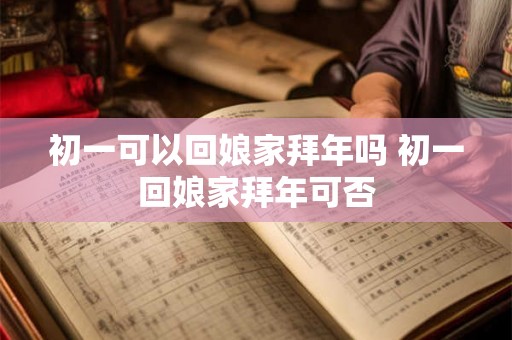 初一可以回娘家拜年吗 初一回娘家拜年可否