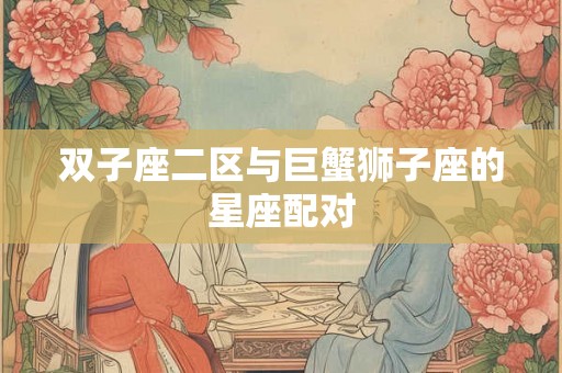 双子座二区与巨蟹狮子座的星座配对