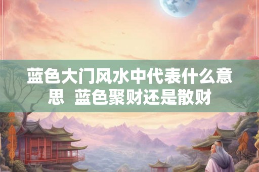 蓝色大门风水中代表什么意思  蓝色聚财还是散财
