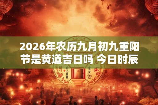 2026年农历九月初九重阳节是黄道吉日吗 今日时辰吉凶详细查询