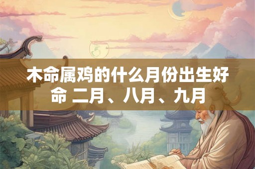 木命属鸡的什么月份出生好命 二月、八月、九月