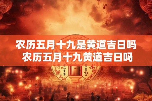 农历五月十九是黄道吉日吗 农历五月十九黄道吉日吗