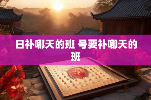 日补哪天的班 号要补哪天的班