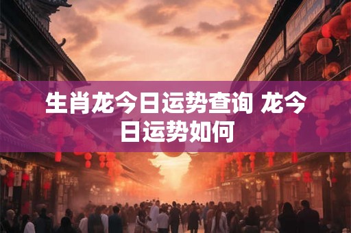 生肖龙今日运势查询 龙今日运势如何