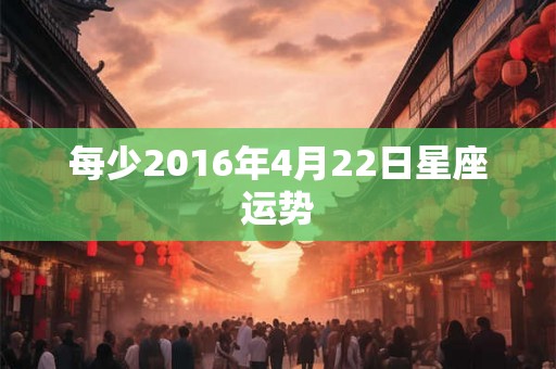 每少2016年4月22日星座运势