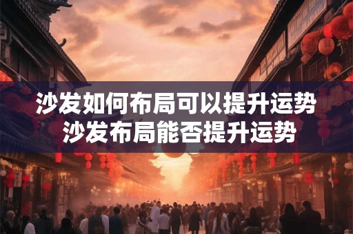 沙发如何布局可以提升运势 沙发布局能否提升运势