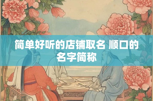 简单好听的店铺取名 顺口的名字简称