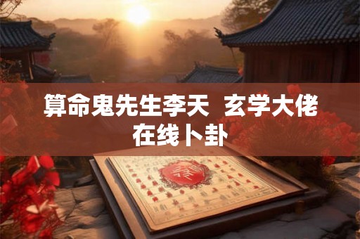 算命鬼先生李天 玄学大佬在线卜卦 算命鬼先生李天 玄学大佬在线卜卦