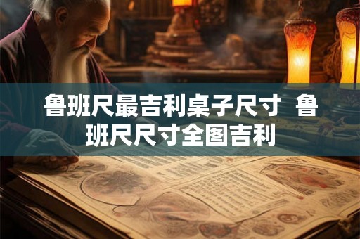 鲁班尺最吉利桌子尺寸  鲁班尺尺寸全图吉利
