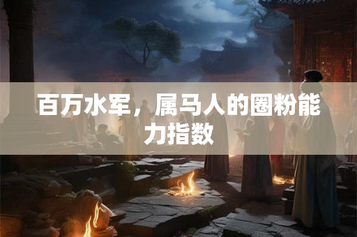 百万水军，属马人的圈粉能力指数