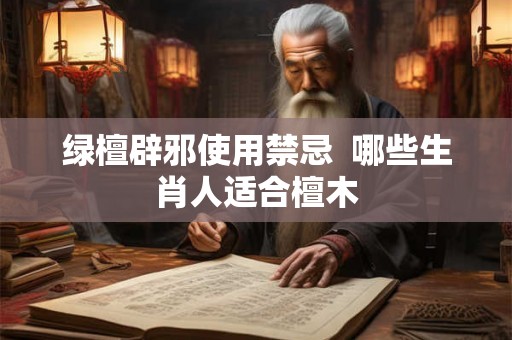 绿檀辟邪使用禁忌  哪些生肖人适合檀木
