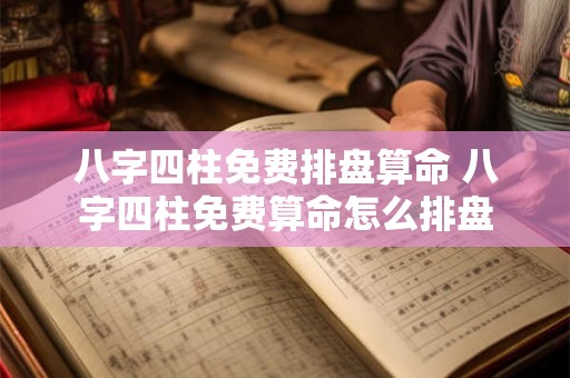 八字四柱免费排盘算命 八字四柱免费算命怎么排盘