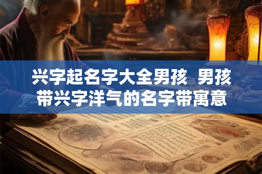 兴字起名字大全男孩 男孩带兴字洋气的名字带寓意 兴字起名字大全男孩 男孩带兴字洋气的名字带寓意