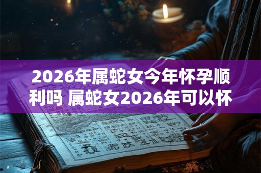 2026年属蛇女今年怀孕顺利吗 属蛇女2026年可以怀宝宝吗