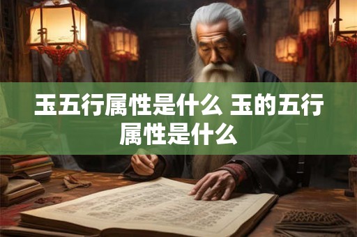 玉五行属性是什么 玉的五行属性是什么 玉五行属性是什么 玉的五行属性是什么