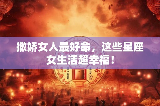 撒娇女人最好命,这些星座女生活超幸福! 撒娇女人最好命,这些星座女生活超幸福!