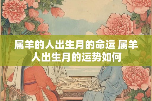 属羊的人出生月的命运 属羊人出生月的运势如何 属羊的人出生月的命运 属羊人出生月的运势如何