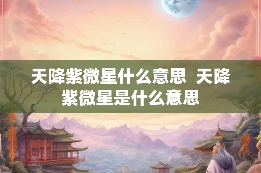 天降紫微星什么意思  天降紫微星是什么意思